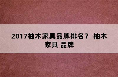 2017柚木家具品牌排名？ 柚木家具 品牌